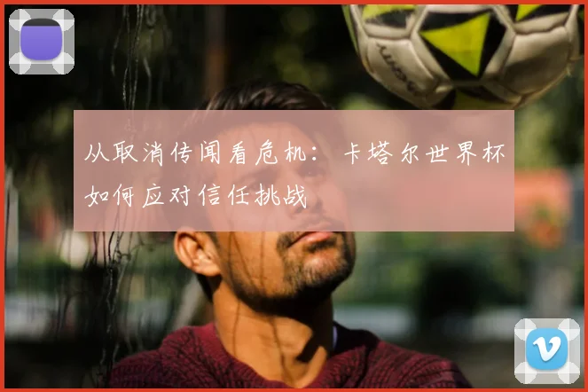 从取消传闻看危机：卡塔尔世界杯如何应对信任挑战