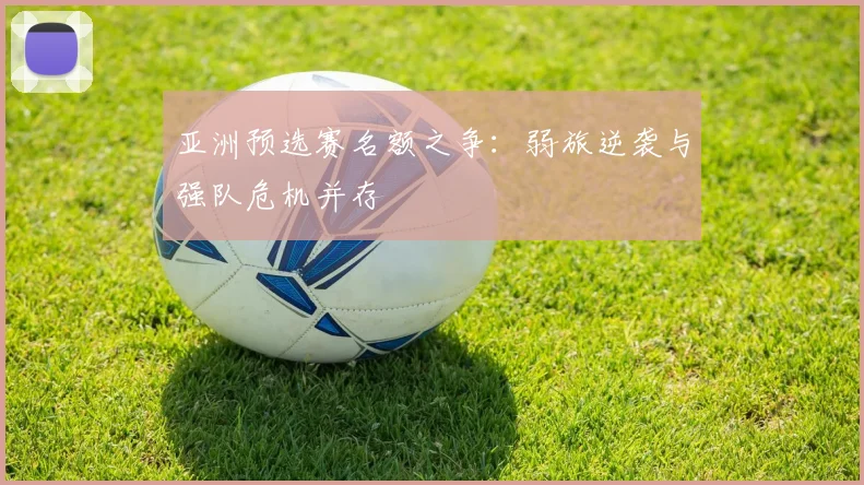 亚洲预选赛名额之争：弱旅逆袭与强队危机并存