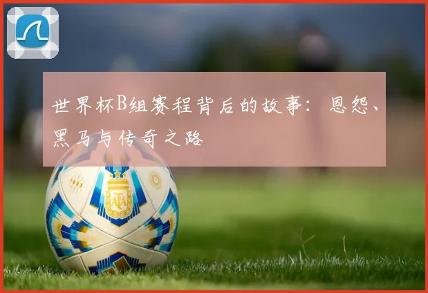 世界杯B组赛程背后的故事:恩怨、黑马与传奇之路