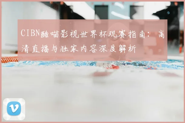 CIBN酷喵影视世界杯观赛指南:高清直播与独家内容深度解析