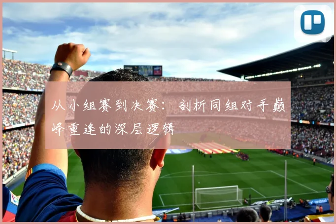 从小组赛到决赛:剖析同组对手巅峰重逢的深层逻辑