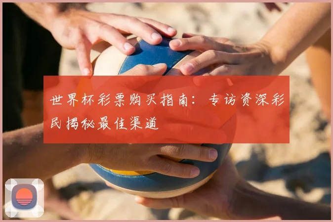 世界杯彩票购买指南:专访资深彩民揭秘最佳渠道