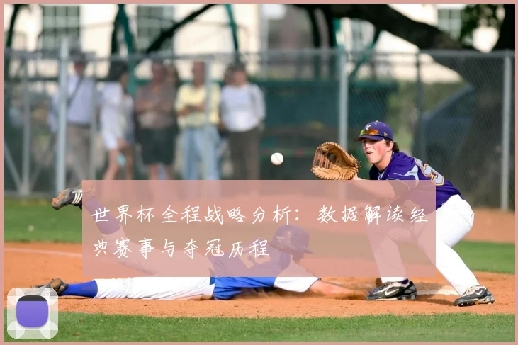 世界杯全程战略分析:数据解读经典赛事与夺冠历程