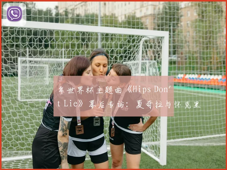 年世界杯主题曲《Hips Don't Lie》幕后专访：夏奇拉与怀克里夫·金的传奇碰撞
