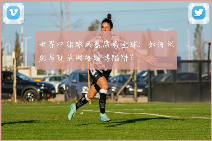 世界杯赌球风暴席卷全球：如何识别与防范网络赌博陷阱？