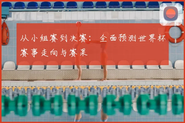 从小组赛到决赛:全面预测世界杯赛事走向与赛果