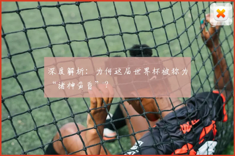 深度解析：为何这届世界杯被称为“诸神黄昏”？