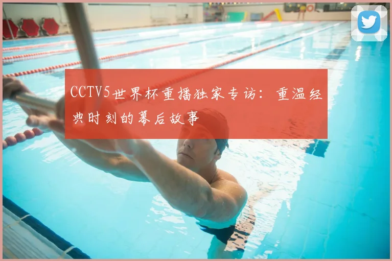 CCTV5世界杯重播独家专访：重温经典时刻的幕后故事