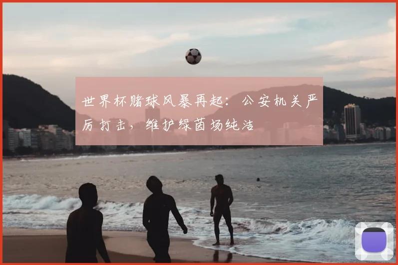 世界杯赌球风暴再起：公安机关严厉打击，维护绿茵场纯洁