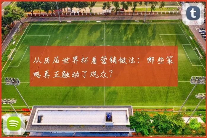 从历届世界杯看营销做法：哪些策略真正触动了观众？