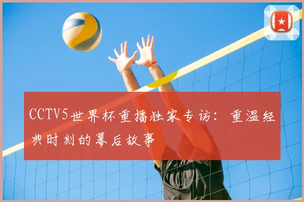 CCTV5世界杯重播独家专访：重温经典时刻的幕后故事