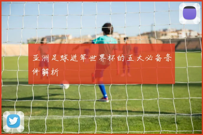 亚洲足球进军世界杯的五大必备条件解析