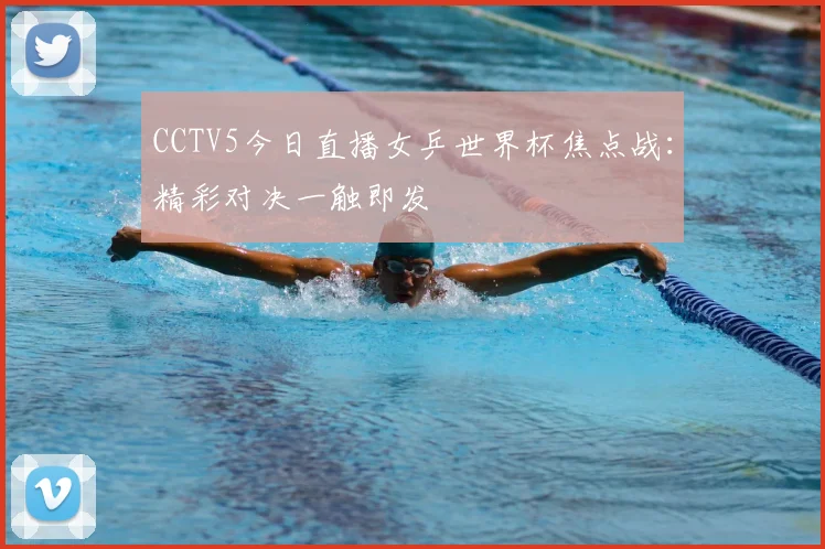 CCTV5今日直播女乒世界杯焦点战：精彩对决一触即发