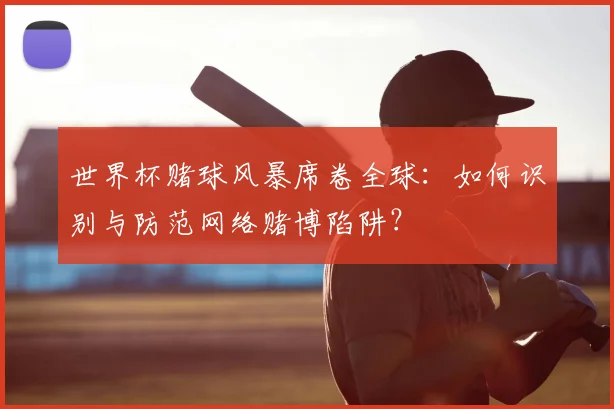 世界杯赌球风暴席卷全球：如何识别与防范网络赌博陷阱？