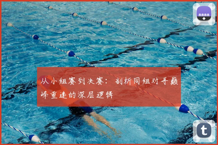 从小组赛到决赛：剖析同组对手巅峰重逢的深层逻辑