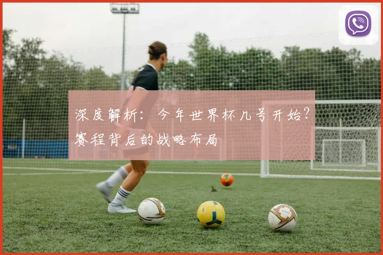 深度解析：今年世界杯几号开始？赛程背后的战略布局