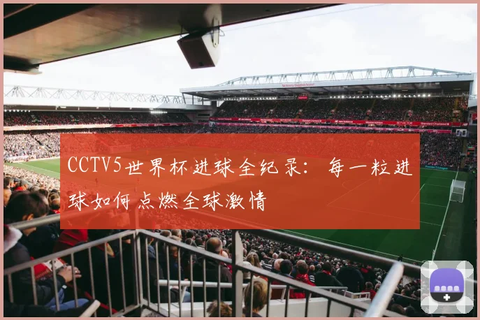 CCTV5世界杯进球全纪录:每一粒进球如何点燃全球激情