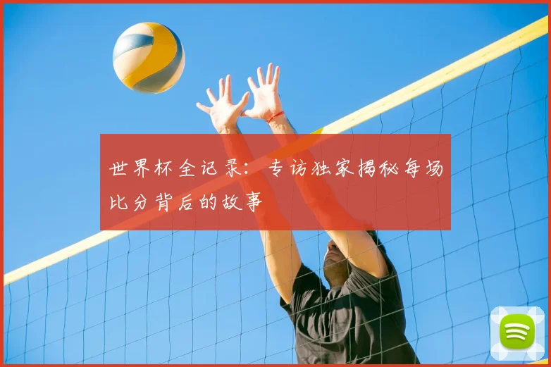 世界杯全记录:专访独家揭秘每场比分背后的故事