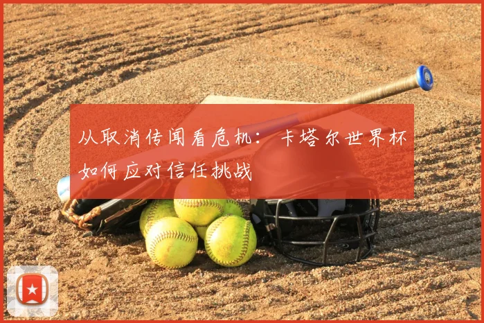 从取消传闻看危机：卡塔尔世界杯如何应对信任挑战