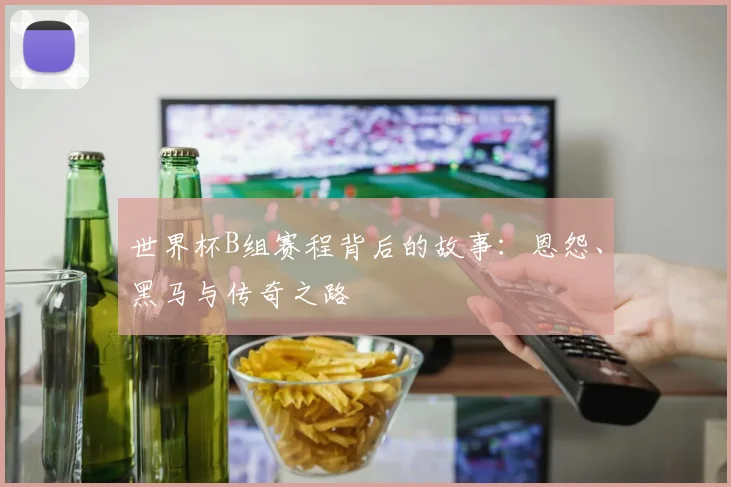 世界杯B组赛程背后的故事:恩怨、黑马与传奇之路