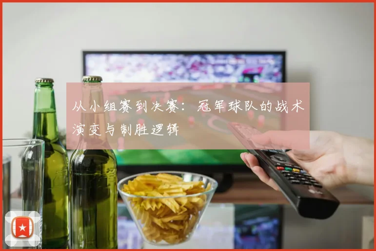 从小组赛到决赛：冠军球队的战术演变与制胜逻辑