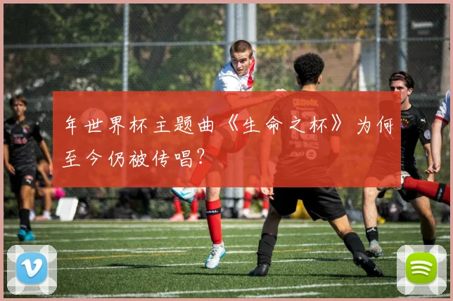 年世界杯主题曲《生命之杯》为何至今仍被传唱？
