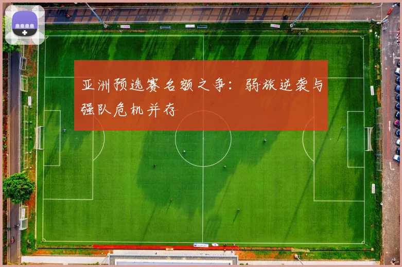 亚洲预选赛名额之争：弱旅逆袭与强队危机并存
