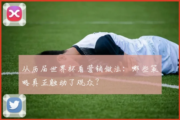 从历届世界杯看营销做法：哪些策略真正触动了观众？