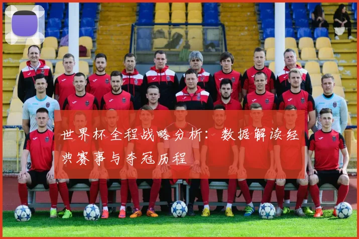 世界杯全程战略分析:数据解读经典赛事与夺冠历程
