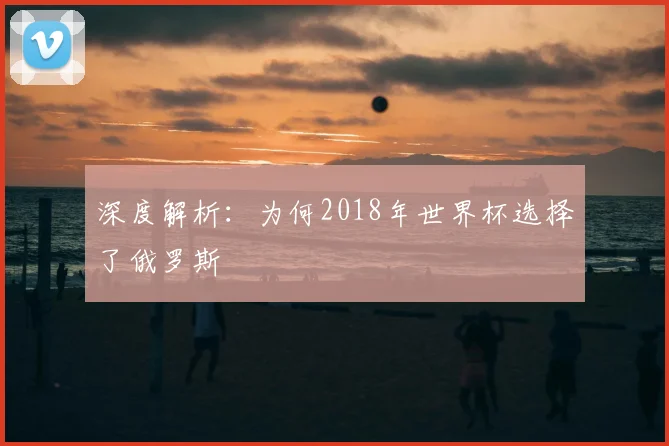 深度解析：为何2018年世界杯选择了俄罗斯