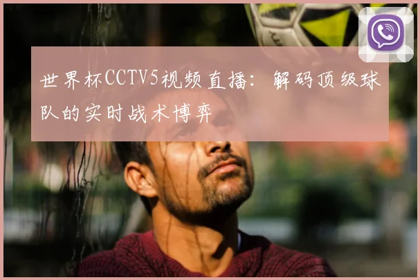 世界杯CCTV5视频直播:解码顶级球队的实时战术博弈