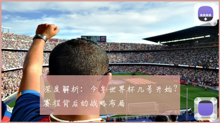 深度解析：今年世界杯几号开始？赛程背后的战略布局